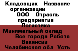 Кладовщик › Название организации ­ O’stin, ООО › Отрасль предприятия ­ Логистика › Минимальный оклад ­ 17 200 - Все города Работа » Вакансии   . Челябинская обл.,Усть-Катав г.